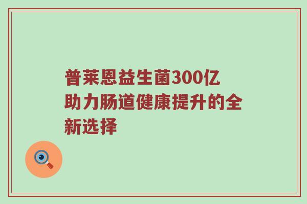 普莱恩益生菌300亿助力肠道健康提升的全新选择