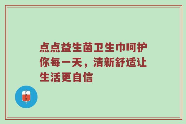 点点益生菌卫生巾呵护你每一天，清新舒适让生活更自信