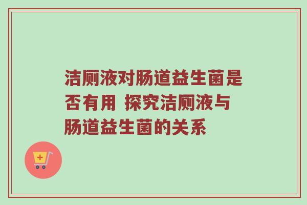 洁厕液对肠道益生菌是否有用 探究洁厕液与肠道益生菌的关系