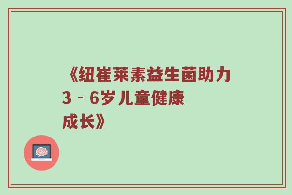 《纽崔莱素益生菌助力3 - 6岁儿童健康成长》