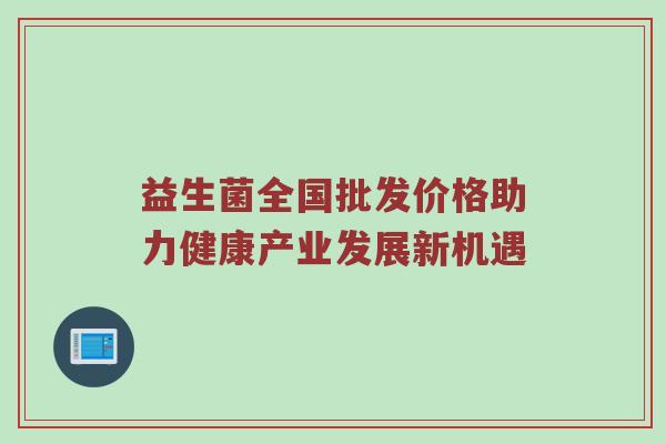 益生菌全国批发价格助力健康产业发展新机遇