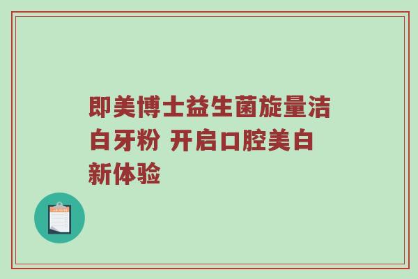 即美博士益生菌旋量洁白牙粉 开启口腔美白新体验