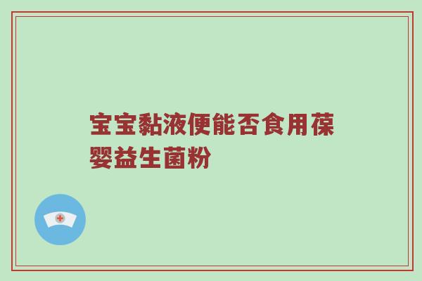 宝宝黏液便能否食用葆婴益生菌粉
