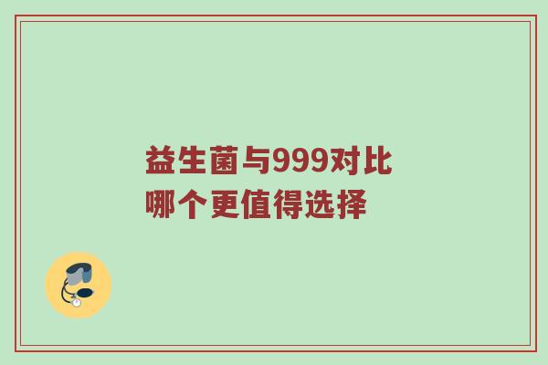 益生菌与999对比 哪个更值得选择