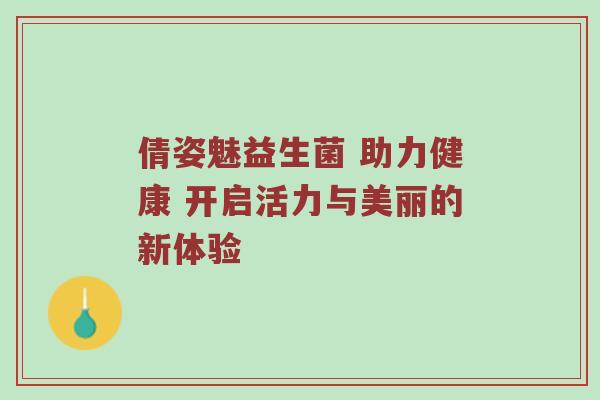 倩姿魅益生菌 助力健康 开启活力与美丽的新体验