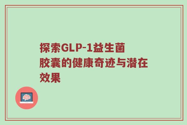 探索GLP-1益生菌胶囊的健康奇迹与潜在效果