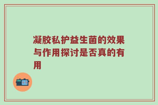 凝胶私护益生菌的效果与作用探讨是否真的有用