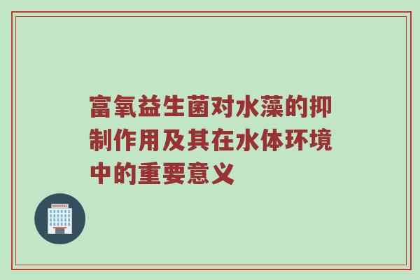 富氧益生菌对水藻的抑制作用及其在水体环境中的重要意义