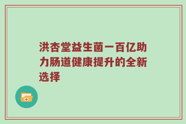 洪杏堂益生菌一百亿助力肠道健康提升的全新选择