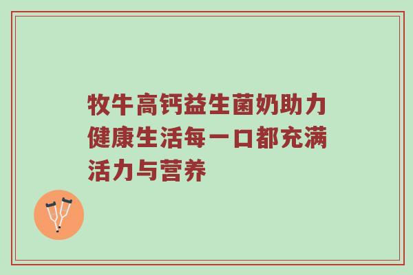牧牛高钙益生菌奶助力健康生活每一口都充满活力与营养