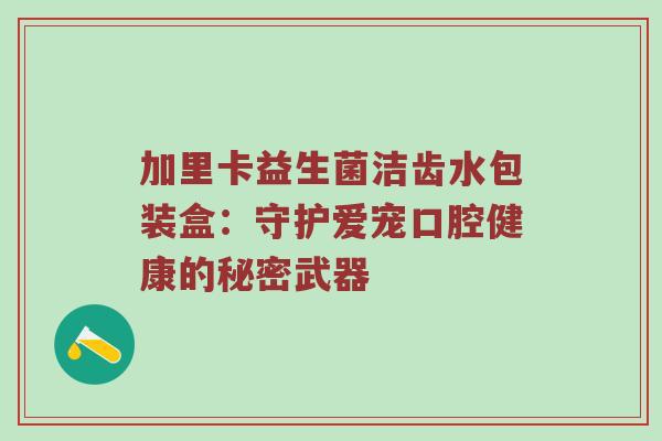 加里卡益生菌洁齿水包装盒：守护爱宠口腔健康的秘密武器
