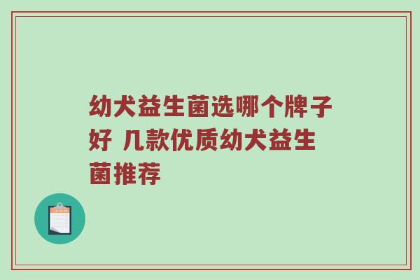幼犬益生菌选哪个牌子好 几款优质幼犬益生菌推荐