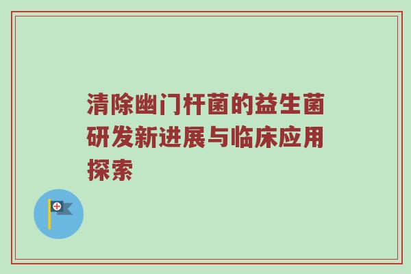 清除幽门杆菌的益生菌研发新进展与临床应用探索