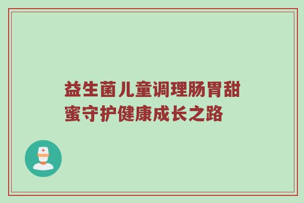 益生菌儿童调理肠胃甜蜜守护健康成长之路