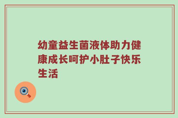 幼童益生菌液体助力健康成长呵护小肚子快乐生活