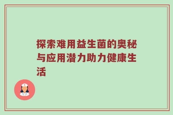 探索难用益生菌的奥秘与应用潜力助力健康生活