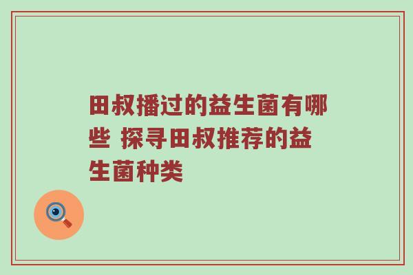 田叔播过的益生菌有哪些 探寻田叔推荐的益生菌种类