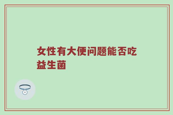 女性有大便问题能否吃益生菌