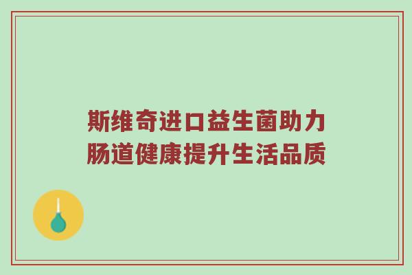 斯维奇进口益生菌助力肠道健康提升生活品质