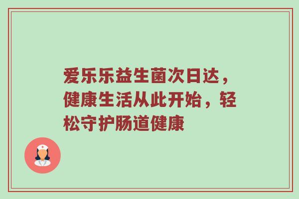 爱乐乐益生菌次日达，健康生活从此开始，轻松守护肠道健康