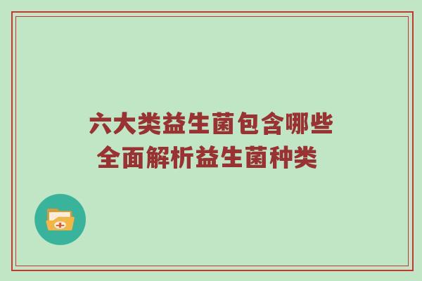 六大类益生菌包含哪些 全面解析益生菌种类