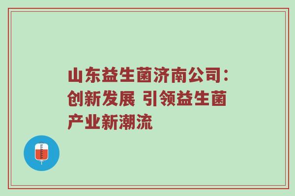 山东益生菌济南公司：创新发展 引领益生菌产业新潮流