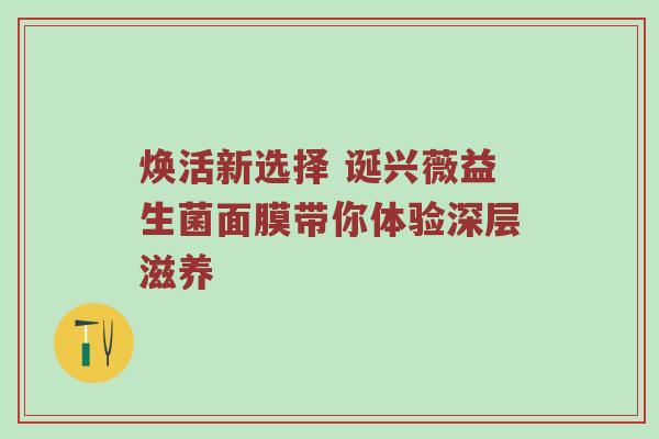 焕活新选择 诞兴薇益生菌面膜带你体验深层滋养