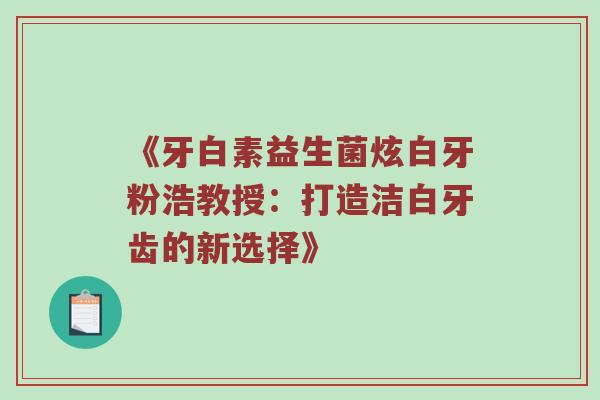 《牙白素益生菌炫白牙粉浩教授：打造洁白牙齿的新选择》