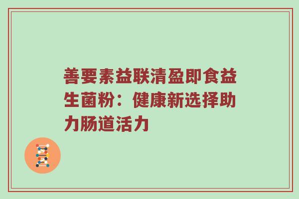 善要素益联清盈即食益生菌粉：健康新选择助力肠道活力