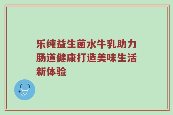 乐纯益生菌水牛乳助力肠道健康打造美味生活新体验