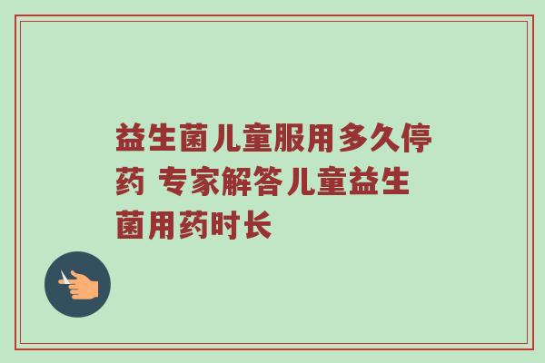 益生菌儿童服用多久停药 专家解答儿童益生菌用药时长