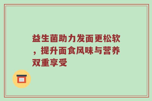 益生菌助力发面更松软，提升面食风味与营养双重享受