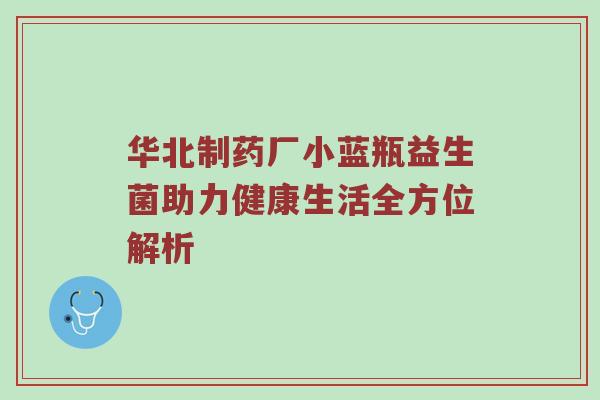 华北制药厂小蓝瓶益生菌助力健康生活全方位解析