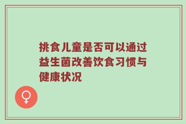 挑食儿童是否可以通过益生菌改善饮食习惯与健康状况