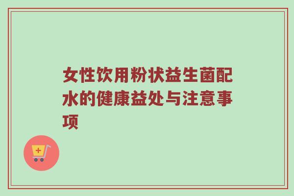 女性饮用粉状益生菌配水的健康益处与注意事项
