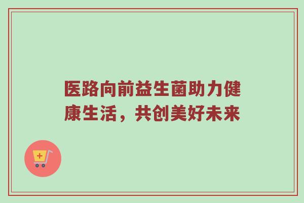 医路向前益生菌助力健康生活，共创美好未来