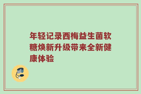 年轻记录西梅益生菌软糖焕新升级带来全新健康体验