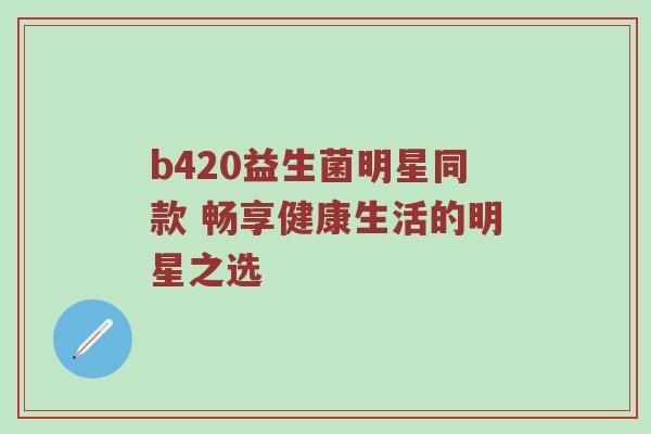 b420益生菌明星同款 畅享健康生活的明星之选