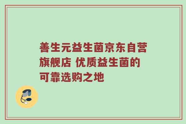 善生元益生菌京东自营旗舰店 优质益生菌的可靠选购之地