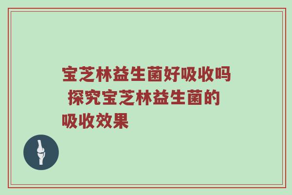宝芝林益生菌好吸收吗 探究宝芝林益生菌的吸收效果