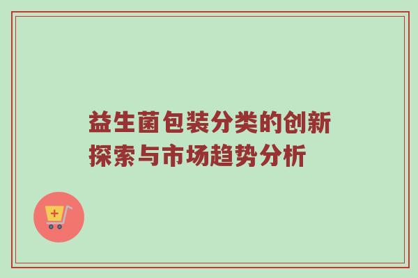 益生菌包装分类的创新探索与市场趋势分析