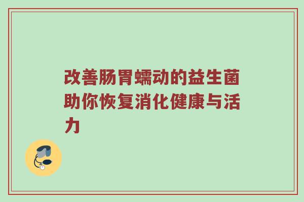 改善肠胃蠕动的益生菌助你恢复消化健康与活力