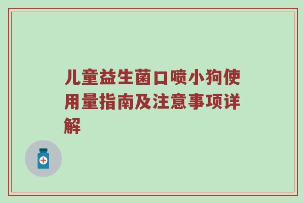 儿童益生菌口喷小狗使用量指南及注意事项详解