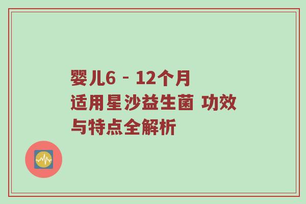 婴儿6 - 12个月适用星沙益生菌 功效与特点全解析