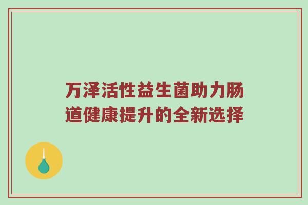 万泽活性益生菌助力肠道健康提升的全新选择