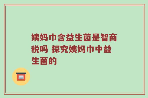 姨妈巾含益生菌是智商税吗 探究姨妈巾中益生菌的