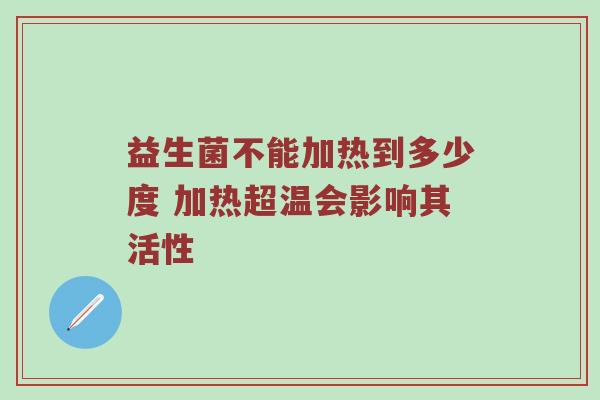 益生菌不能加热到多少度 加热超温会影响其活性