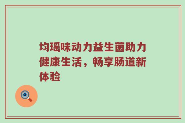 均瑶味动力益生菌助力健康生活，畅享肠道新体验