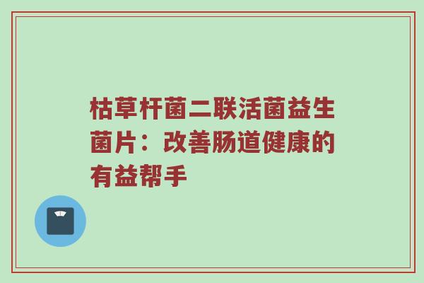 枯草杆菌二联活菌益生菌片：改善肠道健康的有益帮手