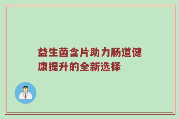 益生菌含片助力肠道健康提升的全新选择
